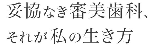 妥協なき審美歯科、それが私の生き方